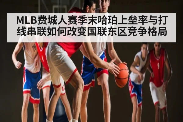 MLB费城人赛季末哈珀上垒率与打线串联如何改变国联东区竞争格局