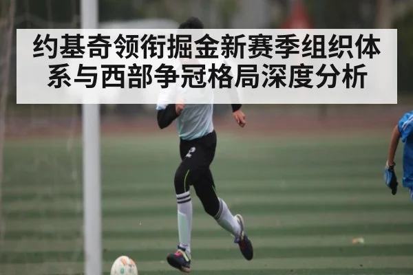 约基奇领衔掘金新赛季组织体系与西部争冠格局深度分析