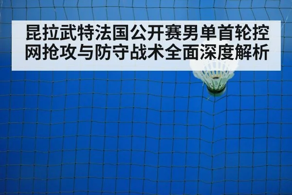昆拉武特法国公开赛男单首轮控网抢攻与防守战术全面深度解析