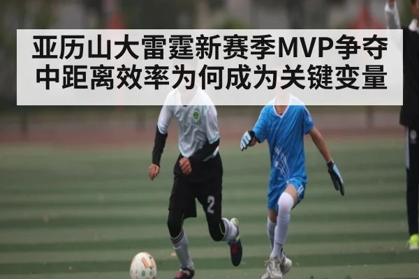 亚历山大雷霆新赛季MVP争夺中距离效率为何成为关键变量