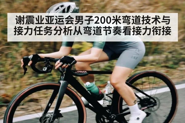 谢震业亚运会男子200米弯道技术与接力任务分析从弯道节奏看接力衔接
