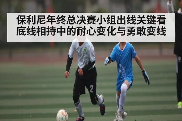 保利尼年终总决赛小组出线关键看底线相持中的耐心变化与勇敢变线